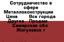 Сотрудничество в сфере Металлоконструкции  › Цена ­ 1 - Все города Другое » Продам   . Самарская обл.,Жигулевск г.